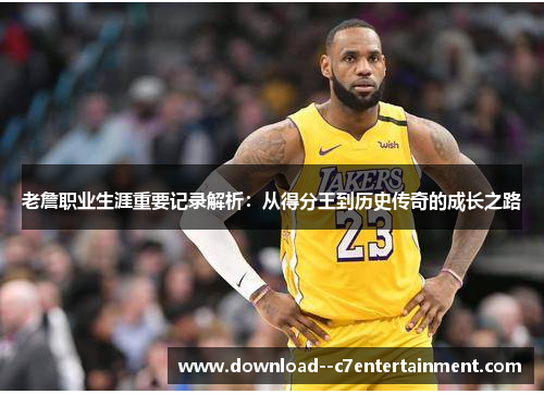 老詹职业生涯重要记录解析：从得分王到历史传奇的成长之路