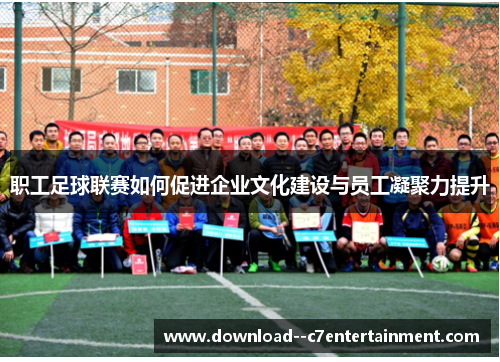职工足球联赛如何促进企业文化建设与员工凝聚力提升