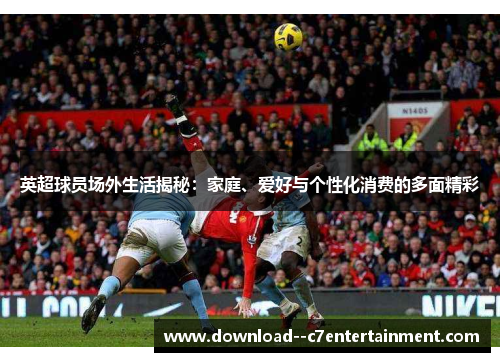 英超球员场外生活揭秘：家庭、爱好与个性化消费的多面精彩