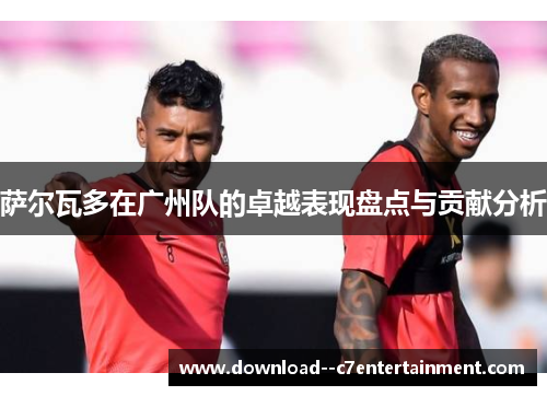 萨尔瓦多在广州队的卓越表现盘点与贡献分析