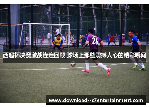 西超杯决赛激战连连回顾 球场上那些震撼人心的精彩瞬间