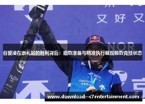 谷爱凌在崇礼站的胜利背后：细致准备与精准执行展现极致竞技状态