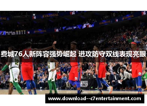 费城76人新阵容强势崛起 进攻防守双线表现亮眼