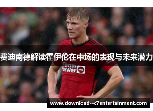 费迪南德解读霍伊伦在中场的表现与未来潜力