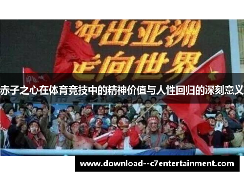 赤子之心在体育竞技中的精神价值与人性回归的深刻意义