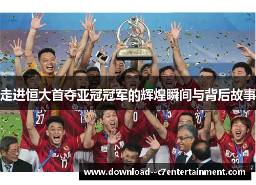 走进恒大首夺亚冠冠军的辉煌瞬间与背后故事