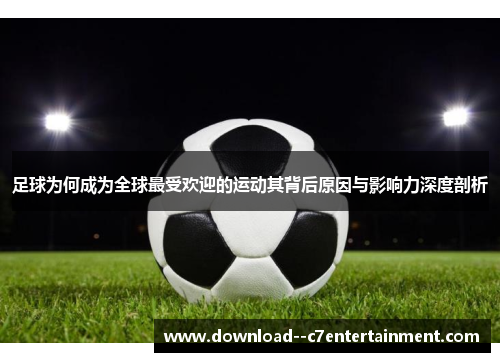 足球为何成为全球最受欢迎的运动其背后原因与影响力深度剖析