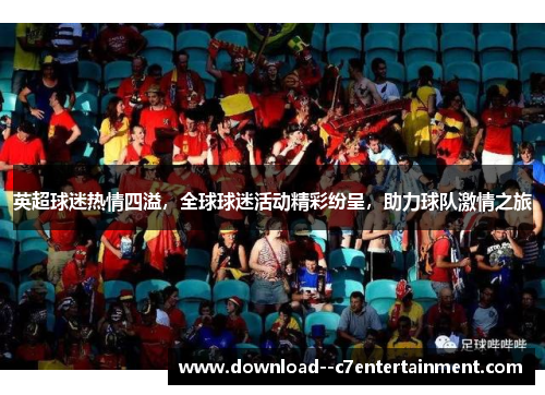 英超球迷热情四溢，全球球迷活动精彩纷呈，助力球队激情之旅