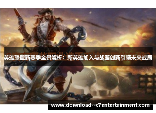 英雄联盟新赛季全景解析：新英雄加入与战略创新引领未来战局