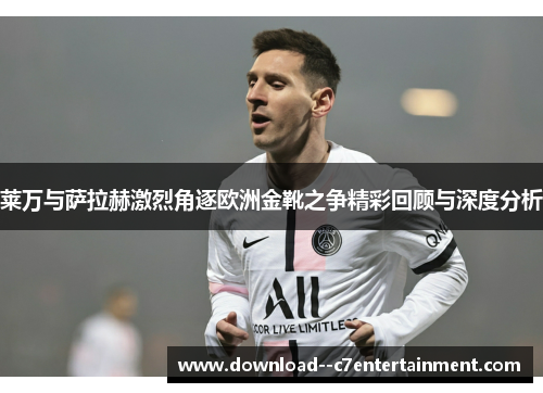 莱万与萨拉赫激烈角逐欧洲金靴之争精彩回顾与深度分析