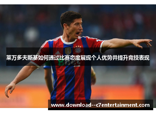 莱万多夫斯基如何通过比赛态度展现个人优势并提升竞技表现