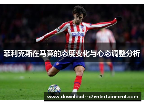 菲利克斯在马竞的态度变化与心态调整分析