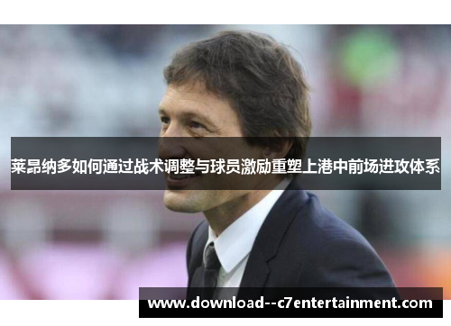 莱昂纳多如何通过战术调整与球员激励重塑上港中前场进攻体系
