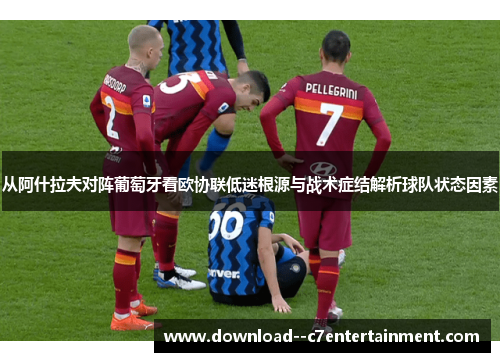 从阿什拉夫对阵葡萄牙看欧协联低迷根源与战术症结解析球队状态因素