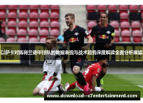 以萨卡对阵荷兰德甲球队的数据表现与战术趋势深度解读全面分析展望