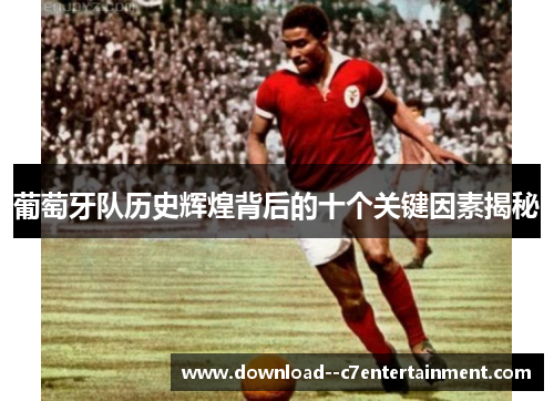 葡萄牙队历史辉煌背后的十个关键因素揭秘