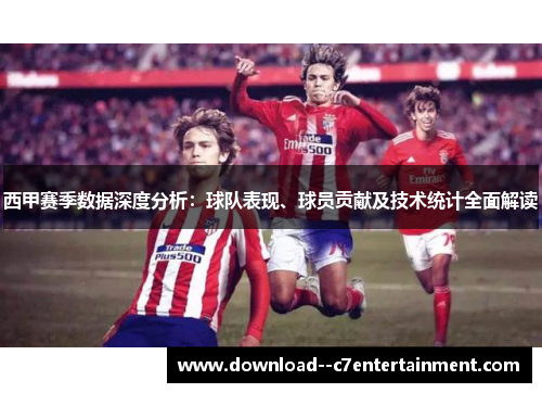 西甲赛季数据深度分析：球队表现、球员贡献及技术统计全面解读