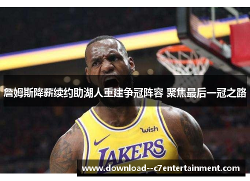 詹姆斯降薪续约助湖人重建争冠阵容 聚焦最后一冠之路