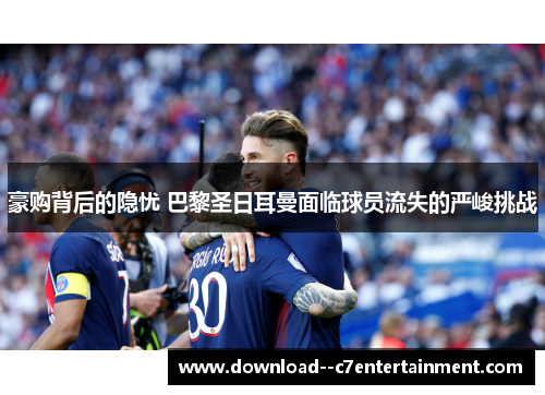 豪购背后的隐忧 巴黎圣日耳曼面临球员流失的严峻挑战