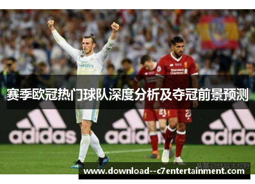 赛季欧冠热门球队深度分析及夺冠前景预测