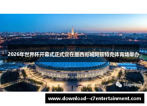 2026年世界杯开幕式正式定在墨西哥城阿兹特克体育场举办