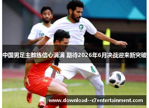 中国男足主教练信心满满 期待2026年6月决战迎来新突破