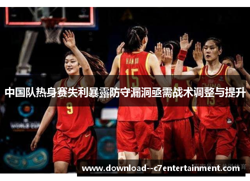 中国队热身赛失利暴露防守漏洞亟需战术调整与提升
