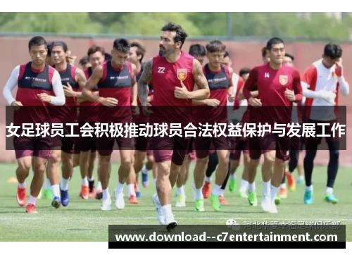 女足球员工会积极推动球员合法权益保护与发展工作
