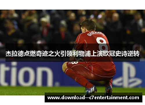 杰拉德点燃奇迹之火引领利物浦上演欧冠史诗逆转