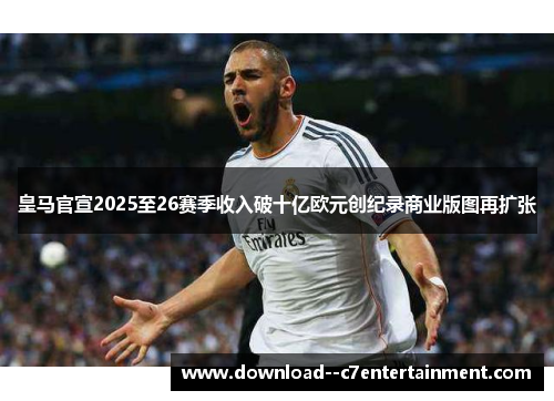 皇马官宣2025至26赛季收入破十亿欧元创纪录商业版图再扩张