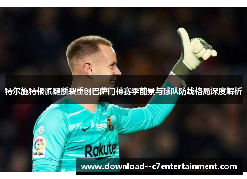 特尔施特根髌腱断裂重创巴萨门神赛季前景与球队防线格局深度解析