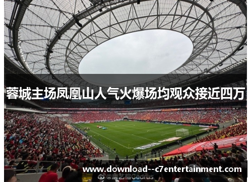 蓉城主场凤凰山人气火爆场均观众接近四万