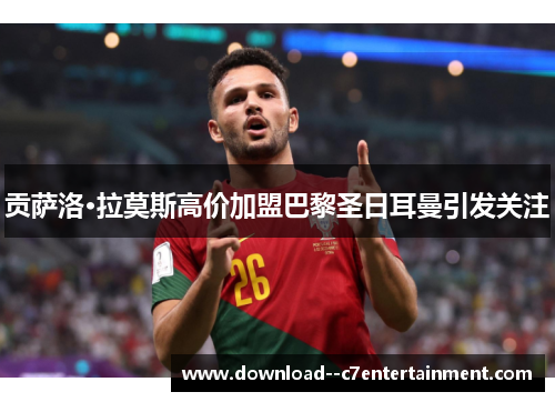 贡萨洛·拉莫斯高价加盟巴黎圣日耳曼引发关注