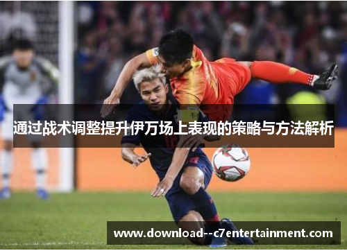 通过战术调整提升伊万场上表现的策略与方法解析