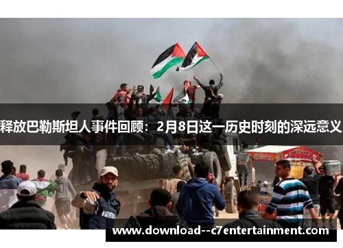 释放巴勒斯坦人事件回顾：2月8日这一历史时刻的深远意义