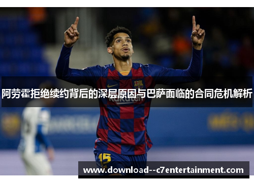 阿劳霍拒绝续约背后的深层原因与巴萨面临的合同危机解析
