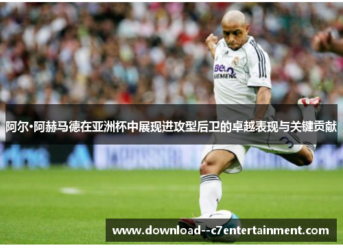 阿尔·阿赫马德在亚洲杯中展现进攻型后卫的卓越表现与关键贡献