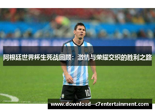 阿根廷世界杯生死战回顾：激情与荣耀交织的胜利之路