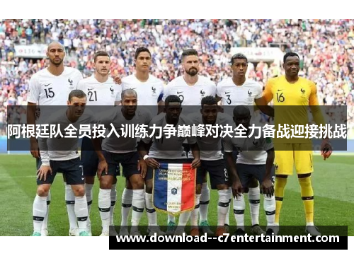 阿根廷队全员投入训练力争巅峰对决全力备战迎接挑战