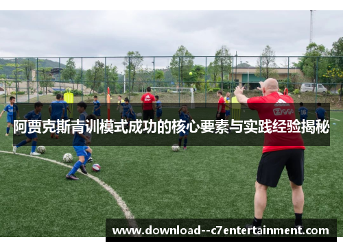 阿贾克斯青训模式成功的核心要素与实践经验揭秘