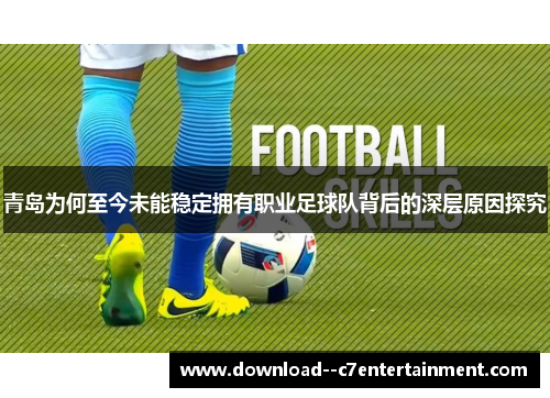 青岛为何至今未能稳定拥有职业足球队背后的深层原因探究