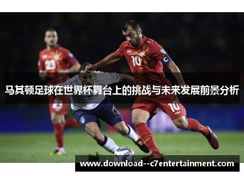 马其顿足球在世界杯舞台上的挑战与未来发展前景分析