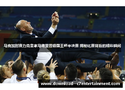 马竞加时赛力克皇家马德里晋级国王杯半决赛 揭秘比赛背后的精彩瞬间