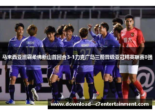 马来西亚班霸柔佛新山首回合3-1力克广岛三箭晋级亚冠精英联赛8强