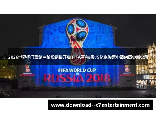 2026世界杯门票第三阶段销售开启 FIFA宣布超过5亿张购票申请创历史新纪录