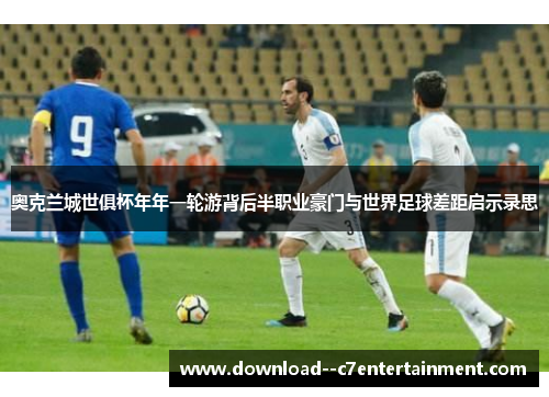 奥克兰城世俱杯年年一轮游背后半职业豪门与世界足球差距启示录思