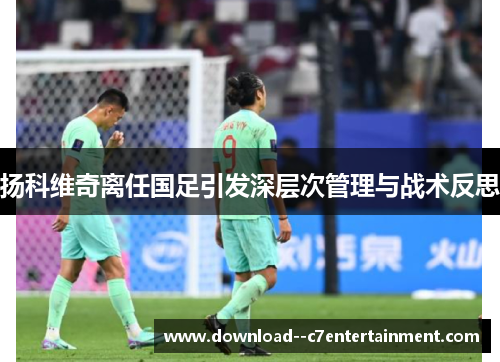 扬科维奇离任国足引发深层次管理与战术反思