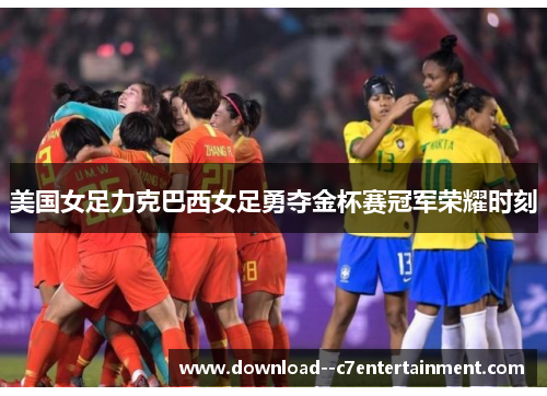 美国女足力克巴西女足勇夺金杯赛冠军荣耀时刻