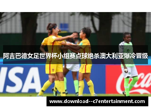 阿吉巴德女足世界杯小组赛点球绝杀澳大利亚爆冷晋级
